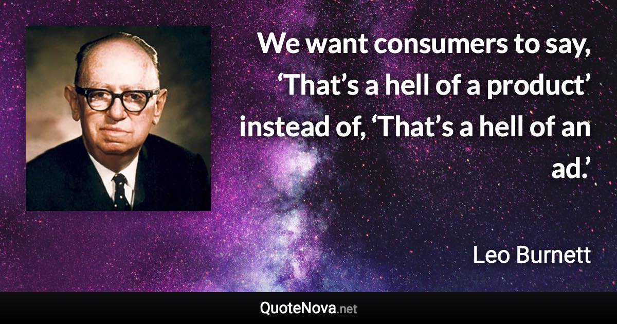 We want consumers to say, ‘That’s a hell of a product’ instead of, ‘That’s a hell of an ad.’ - Leo Burnett quote