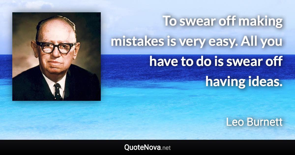 To swear off making mistakes is very easy. All you have to do is swear off having ideas. - Leo Burnett quote