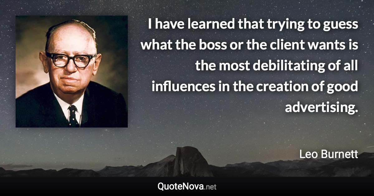 I have learned that trying to guess what the boss or the client wants is the most debilitating of all influences in the creation of good advertising. - Leo Burnett quote