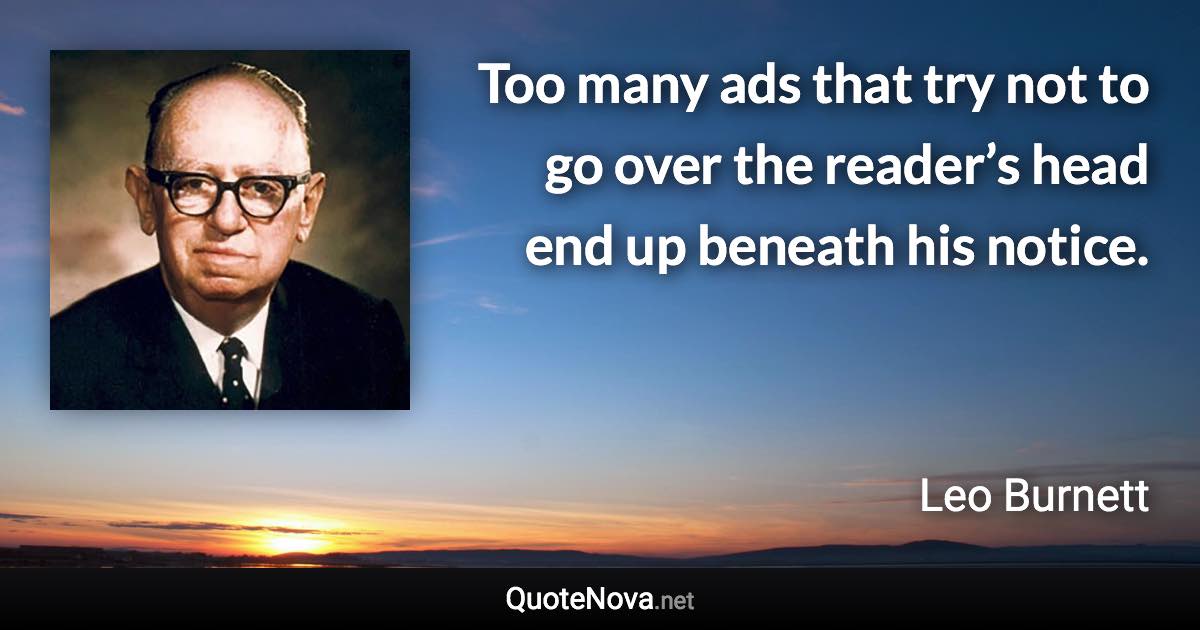 Too many ads that try not to go over the reader’s head end up beneath his notice. - Leo Burnett quote