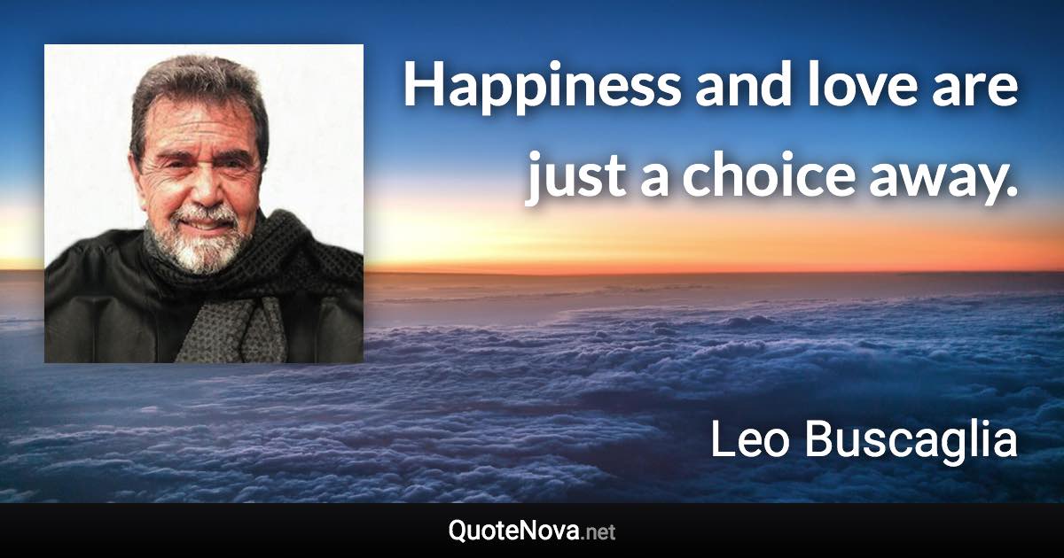 Happiness and love are just a choice away. - Leo Buscaglia quote