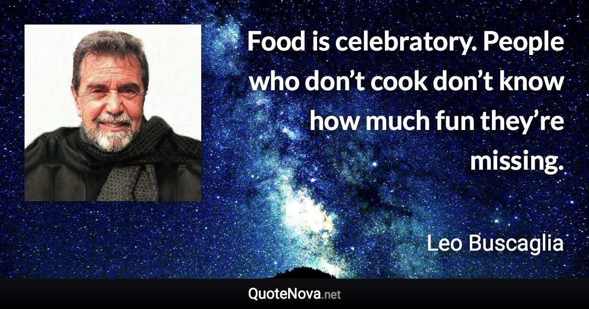 Food is celebratory. People who don’t cook don’t know how much fun they’re missing. - Leo Buscaglia quote