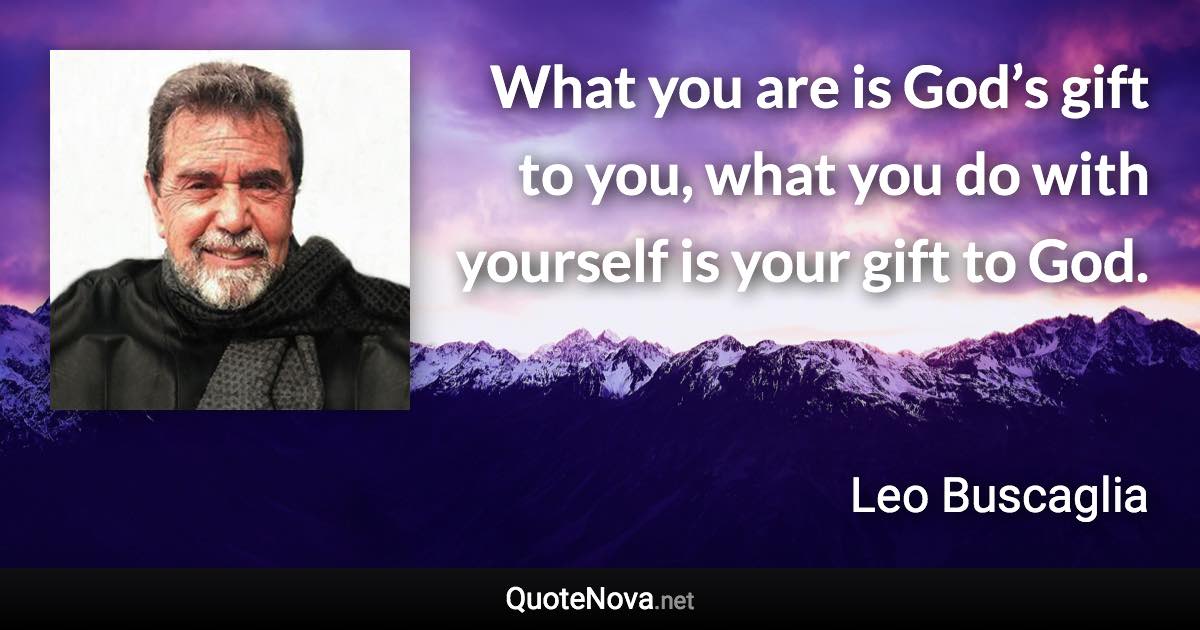 What you are is God’s gift to you, what you do with yourself is your gift to God. - Leo Buscaglia quote