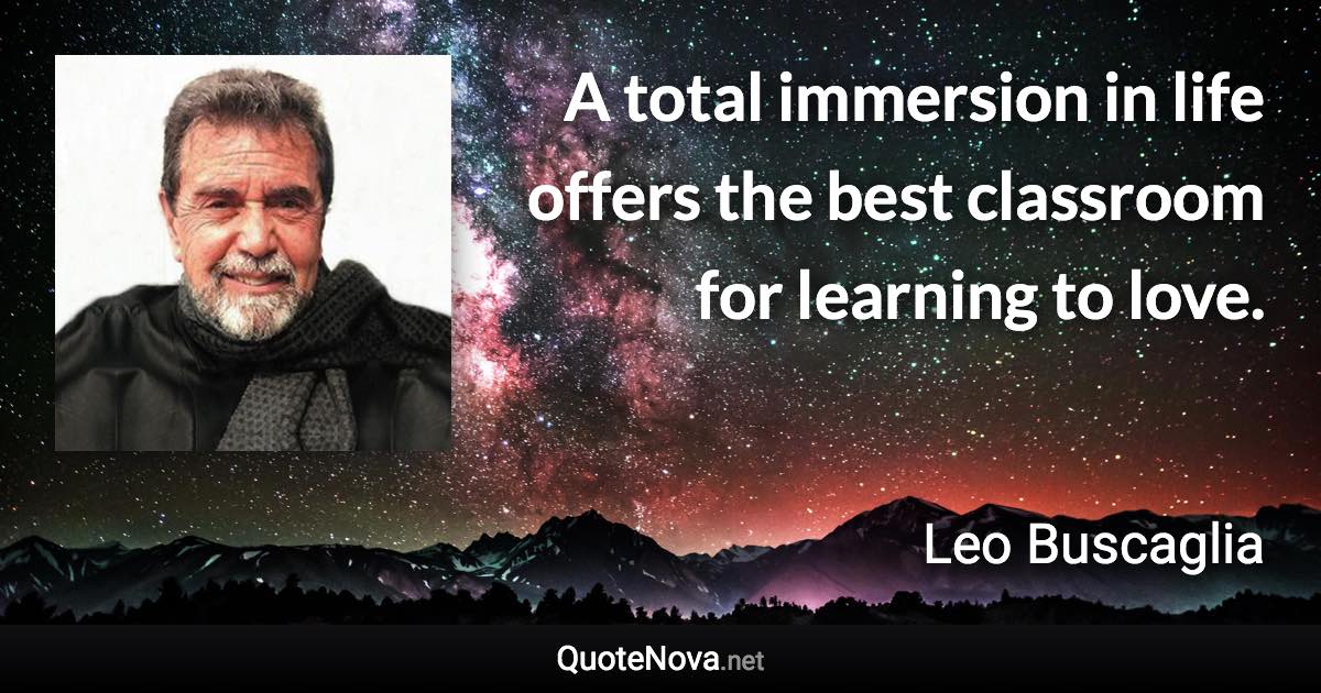 A total immersion in life offers the best classroom for learning to love. - Leo Buscaglia quote