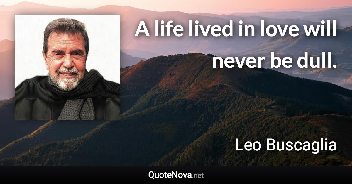 A life lived in love will never be dull. - Leo Buscaglia quote