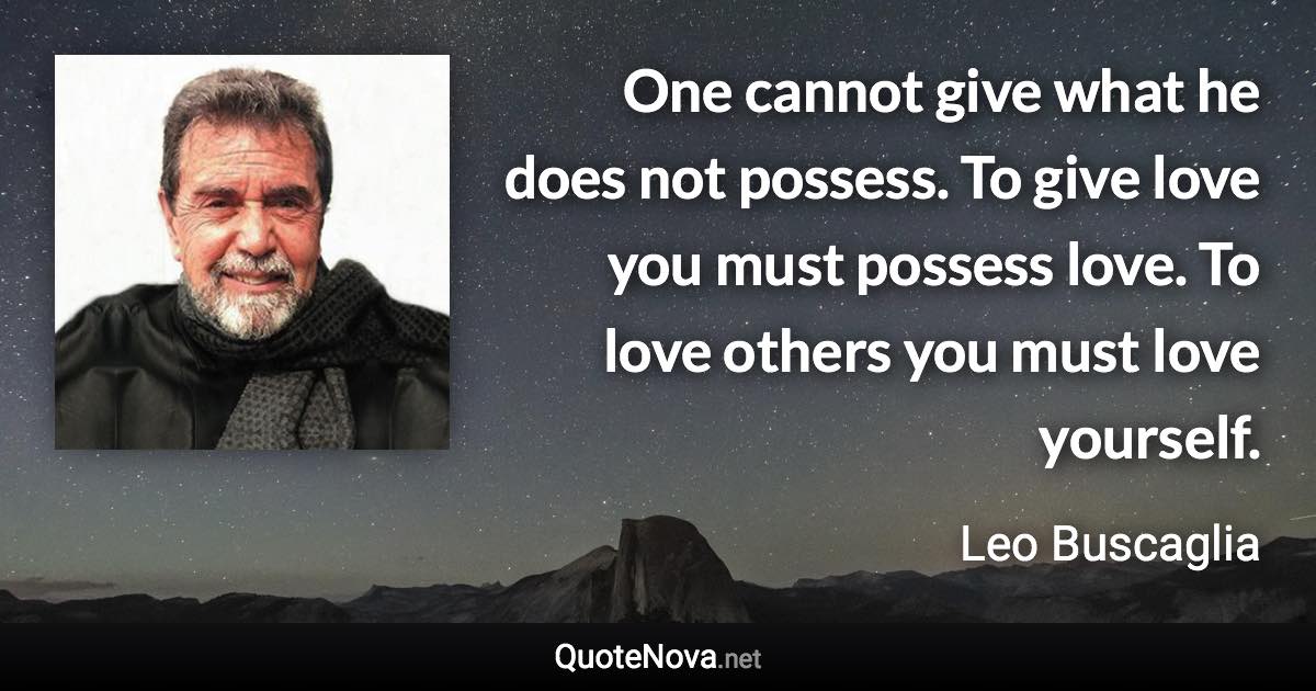 One cannot give what he does not possess. To give love you must possess love. To love others you must love yourself. - Leo Buscaglia quote