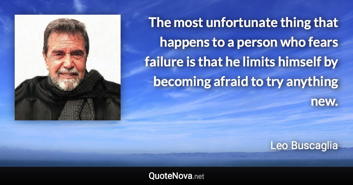 The most unfortunate thing that happens to a person who fears failure is that he limits himself by becoming afraid to try anything new. - Leo Buscaglia quote