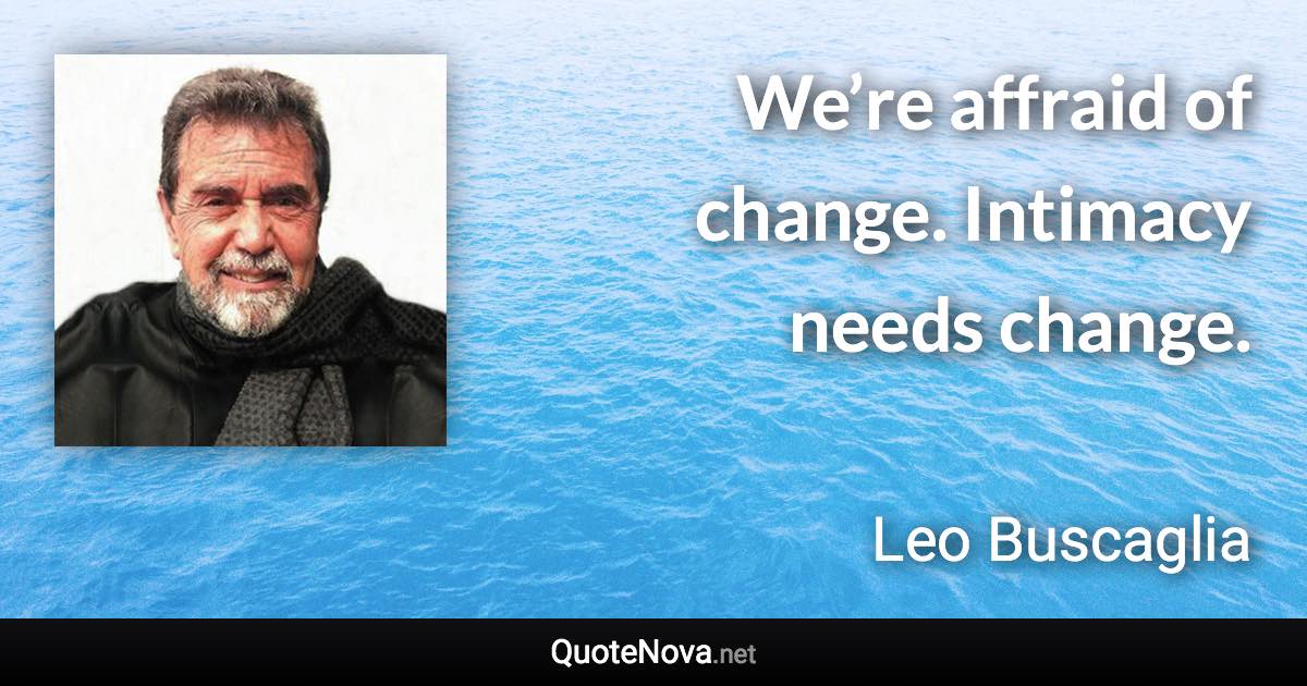 We’re affraid of change. Intimacy needs change. - Leo Buscaglia quote