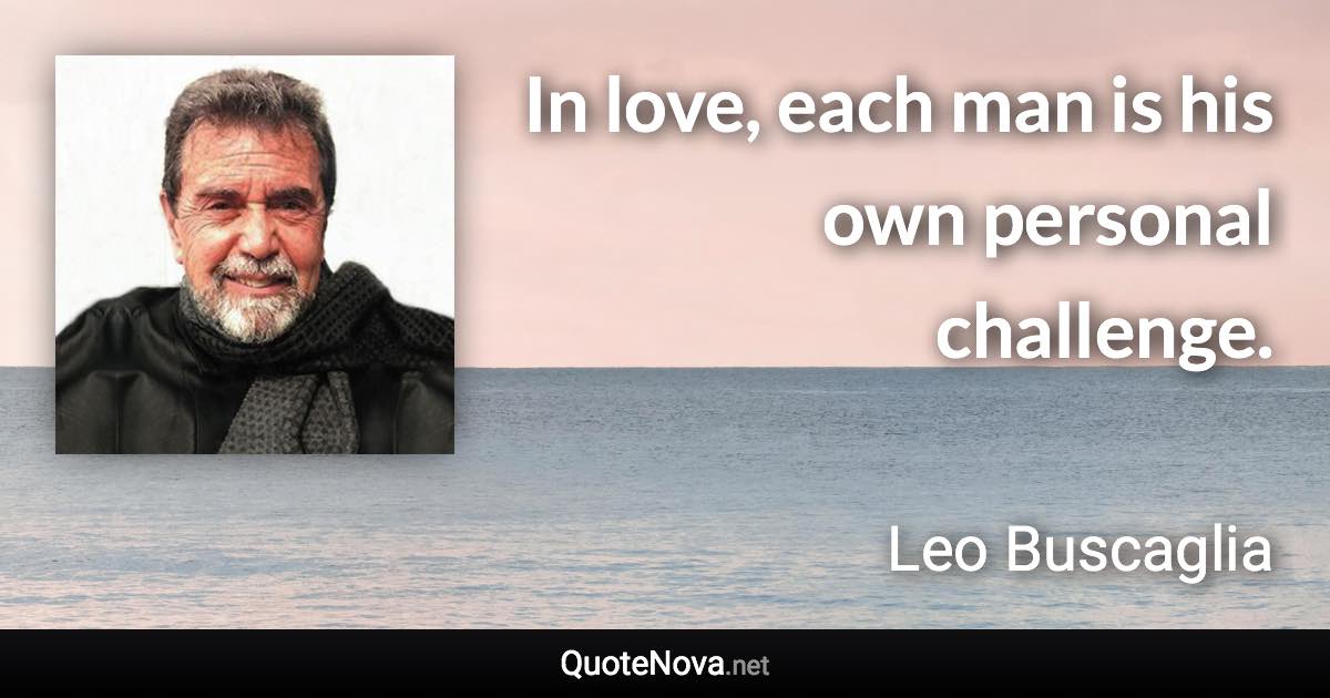 In love, each man is his own personal challenge. - Leo Buscaglia quote