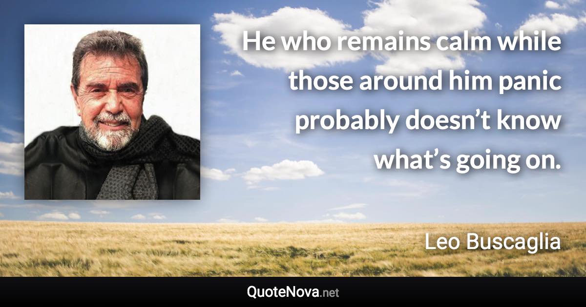 He who remains calm while those around him panic probably doesn’t know what’s going on. - Leo Buscaglia quote