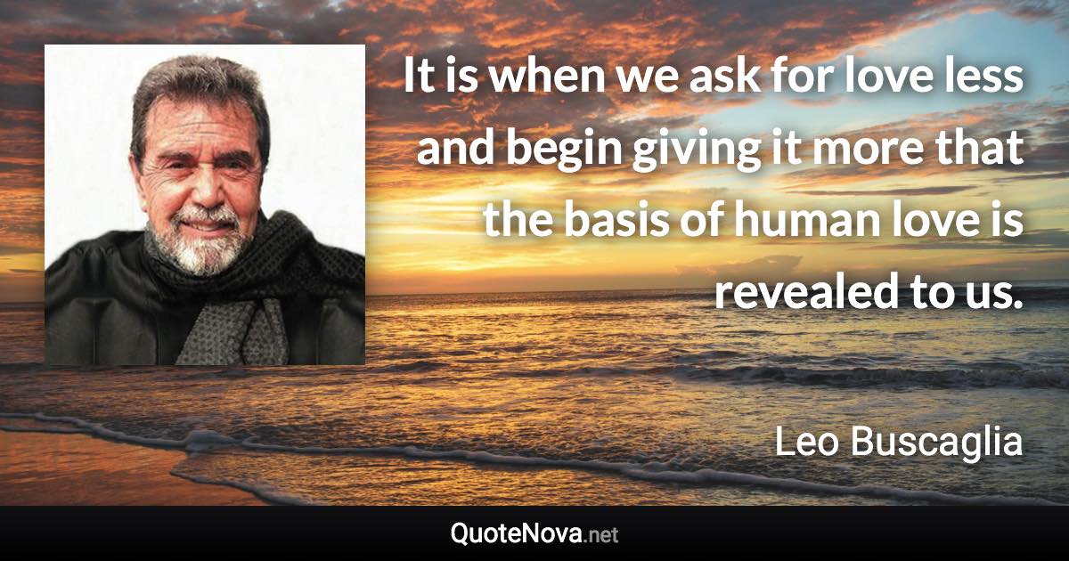 It is when we ask for love less and begin giving it more that the basis of human love is revealed to us. - Leo Buscaglia quote