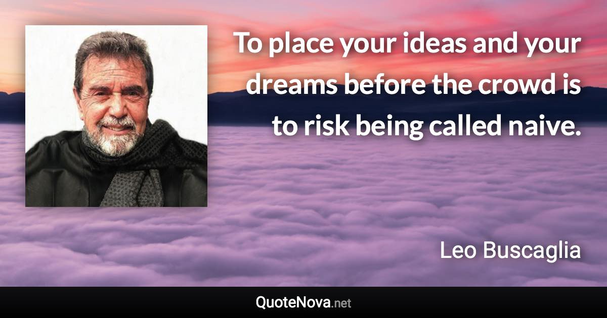 To place your ideas and your dreams before the crowd is to risk being called naive. - Leo Buscaglia quote