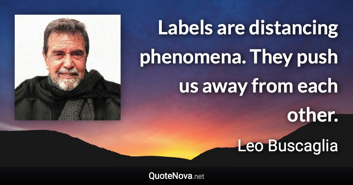 Labels are distancing phenomena. They push us away from each other. - Leo Buscaglia quote