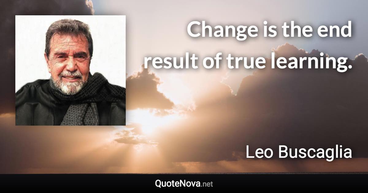 Change is the end result of true learning. - Leo Buscaglia quote