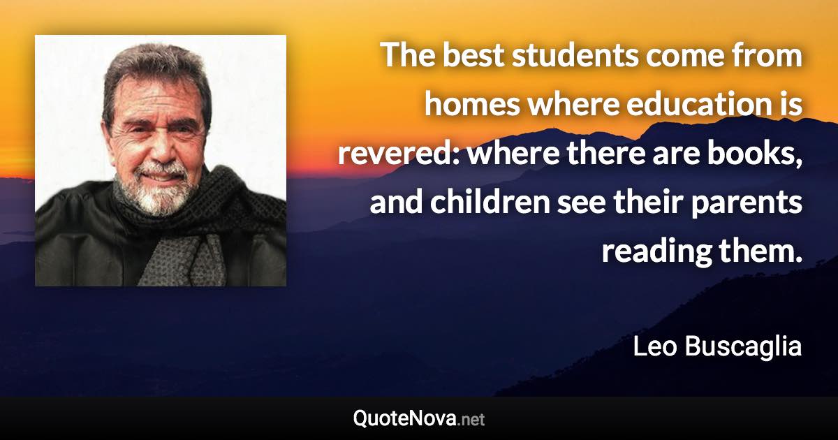 The best students come from homes where education is revered: where there are books, and children see their parents reading them. - Leo Buscaglia quote