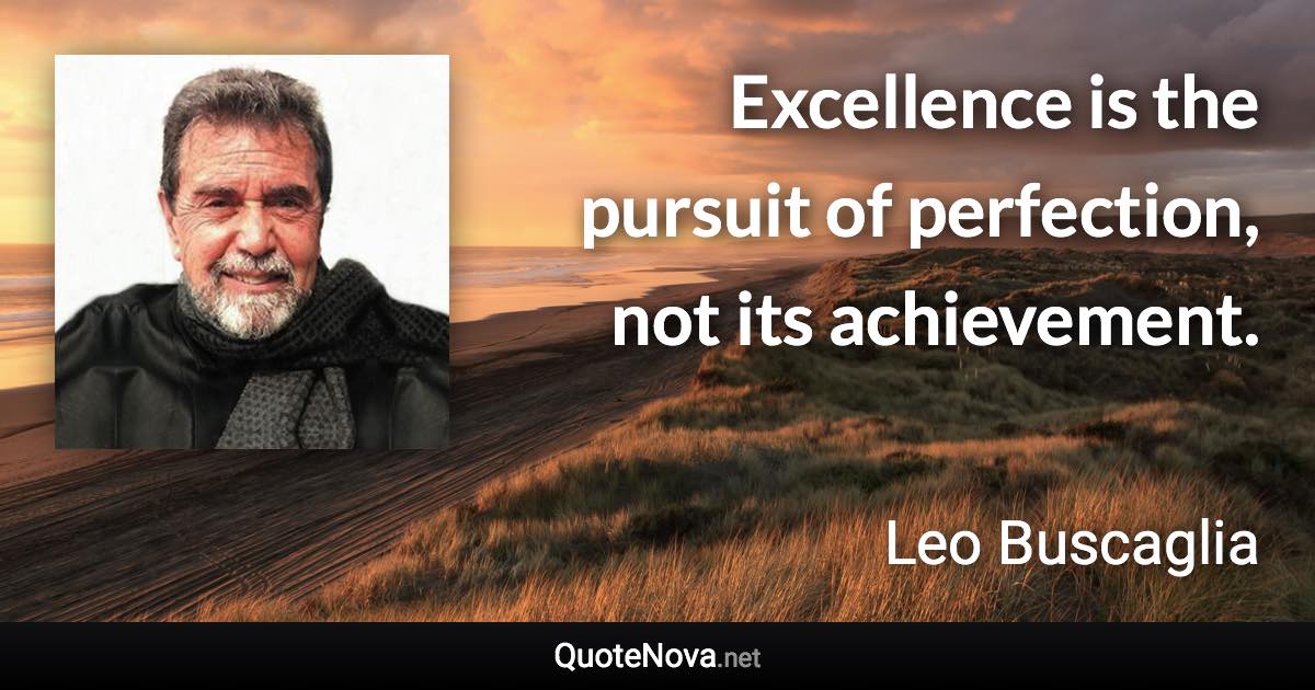 Excellence is the pursuit of perfection, not its achievement. - Leo Buscaglia quote