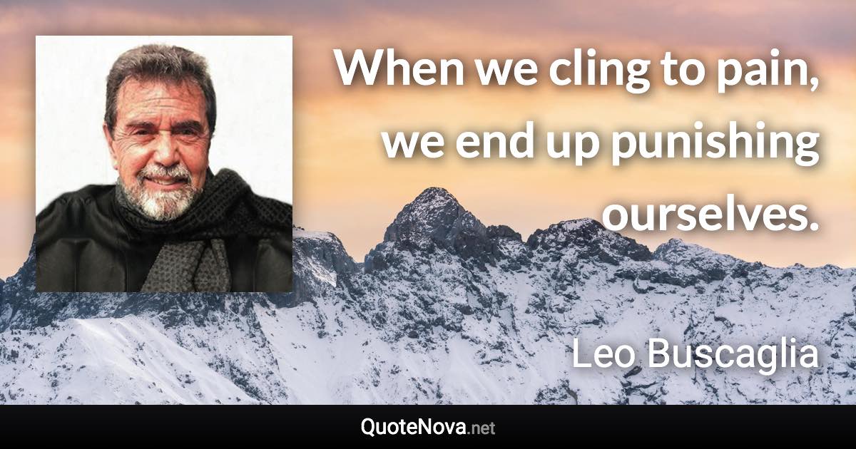 When we cling to pain, we end up punishing ourselves. - Leo Buscaglia quote