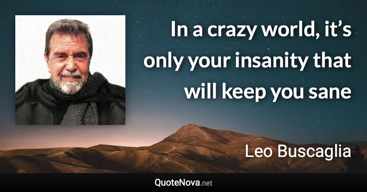 In a crazy world, it’s only your insanity that will keep you sane - Leo Buscaglia quote