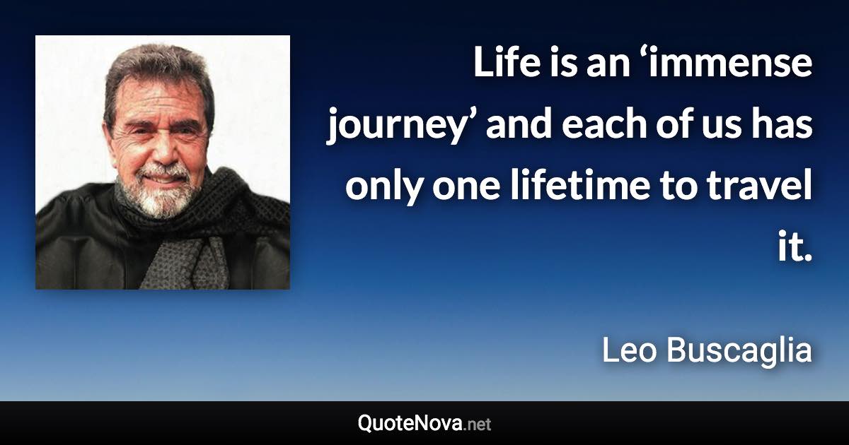 Life is an ‘immense journey’ and each of us has only one lifetime to travel it. - Leo Buscaglia quote