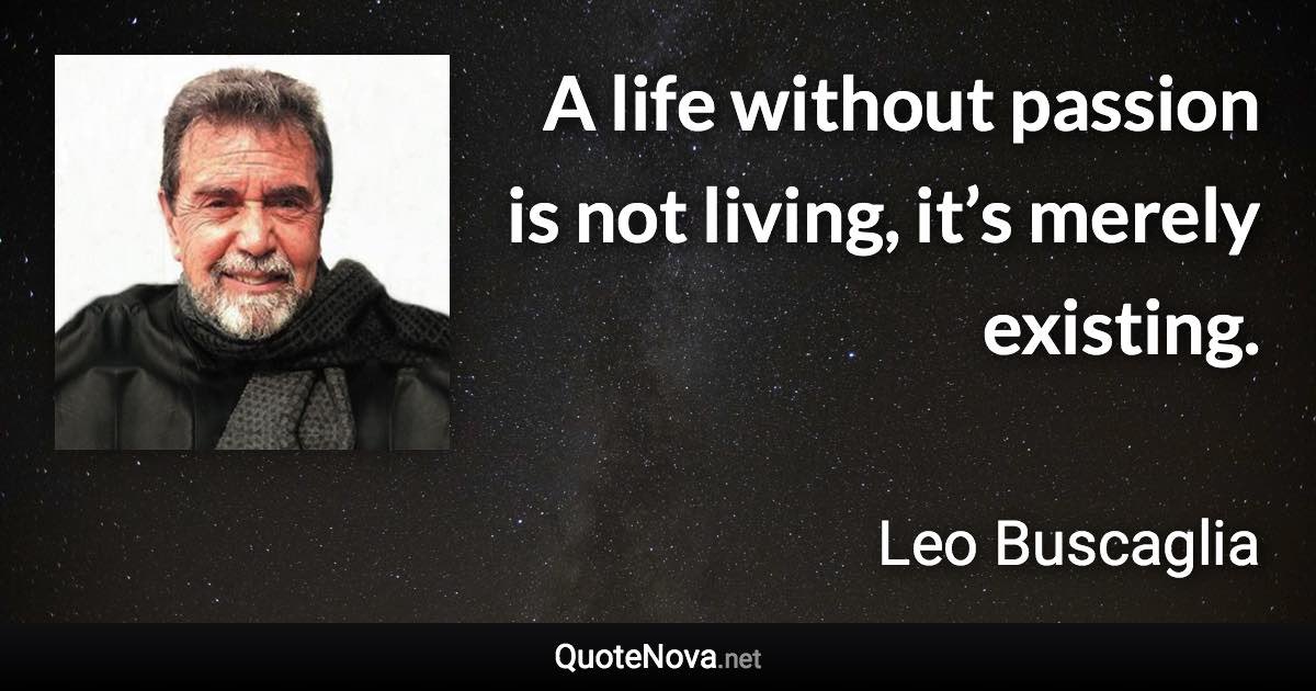 A life without passion is not living, it’s merely existing. - Leo Buscaglia quote