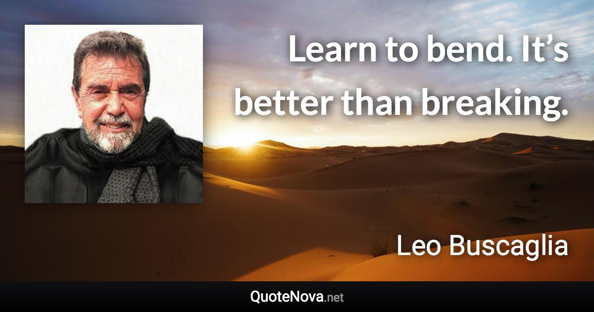 Learn to bend. It’s better than breaking. - Leo Buscaglia quote