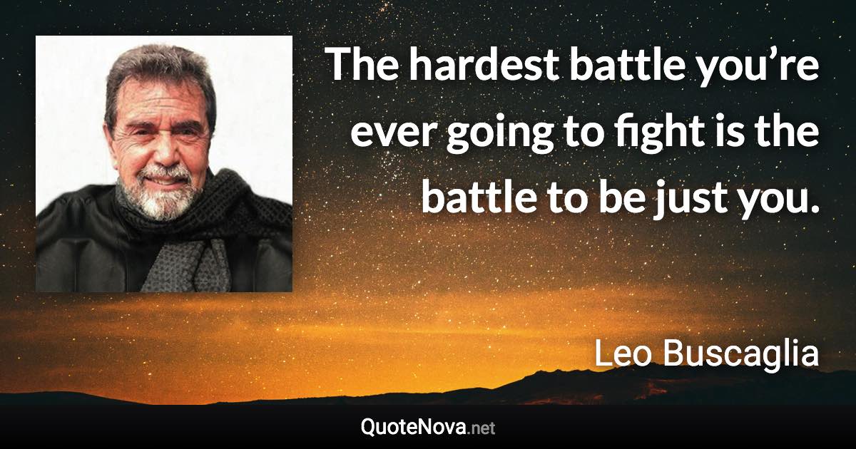 The hardest battle you’re ever going to fight is the battle to be just you. - Leo Buscaglia quote