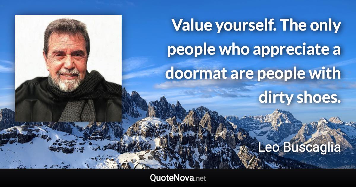 Value yourself. The only people who appreciate a doormat are people with dirty shoes. - Leo Buscaglia quote