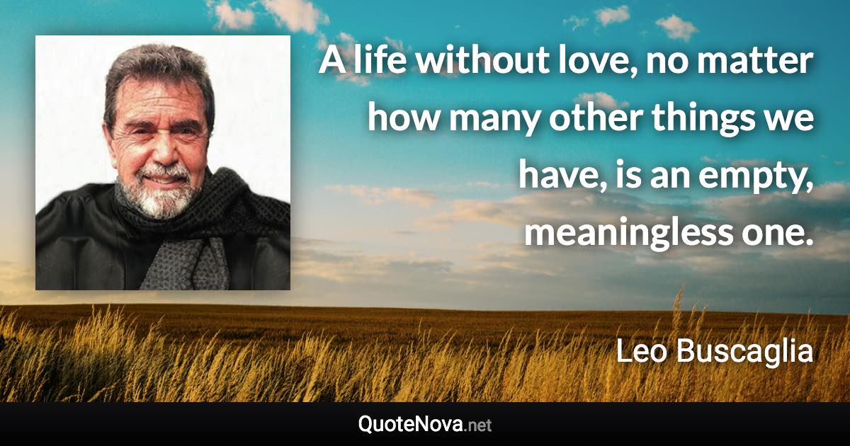 A life without love, no matter how many other things we have, is an empty, meaningless one. - Leo Buscaglia quote