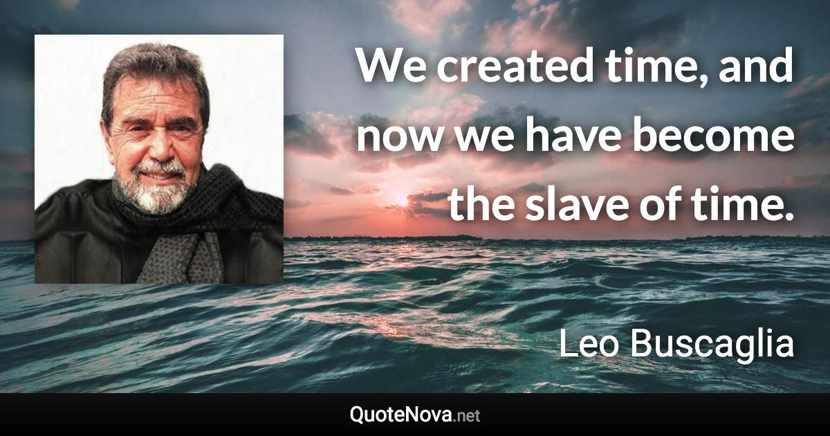 We created time, and now we have become the slave of time. - Leo Buscaglia quote