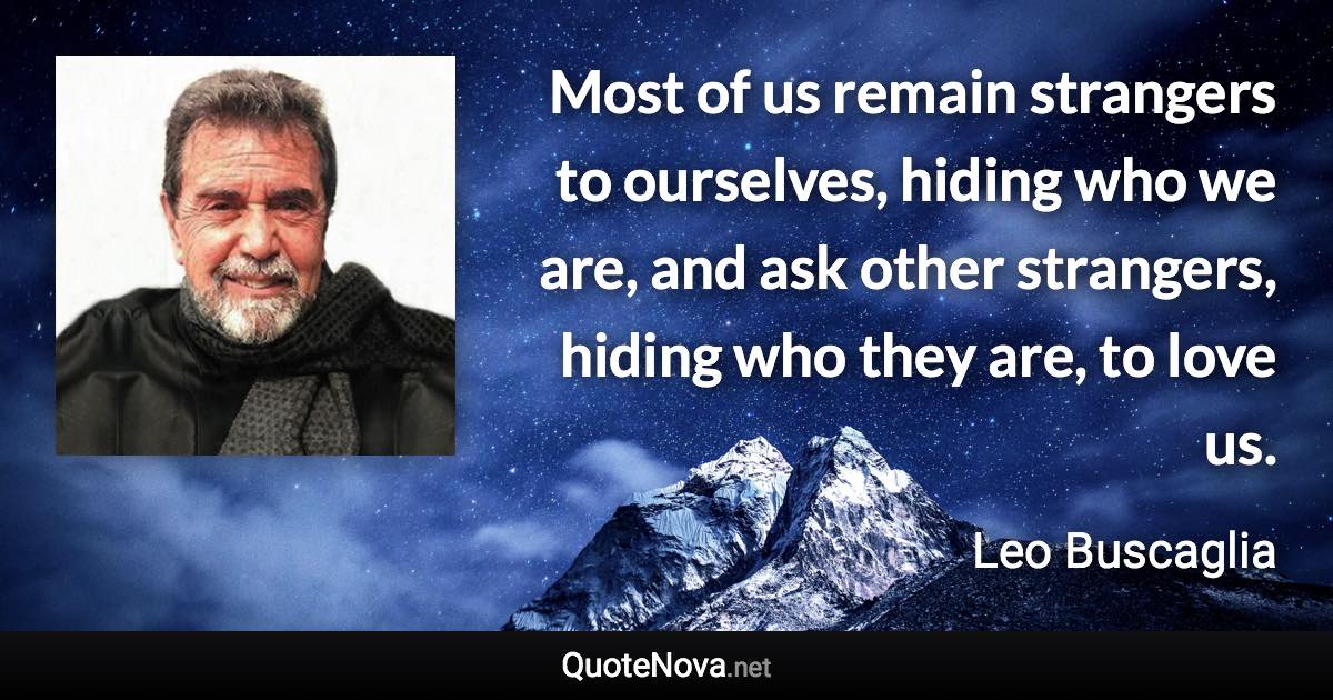 Most of us remain strangers to ourselves, hiding who we are, and ask other strangers, hiding who they are, to love us. - Leo Buscaglia quote