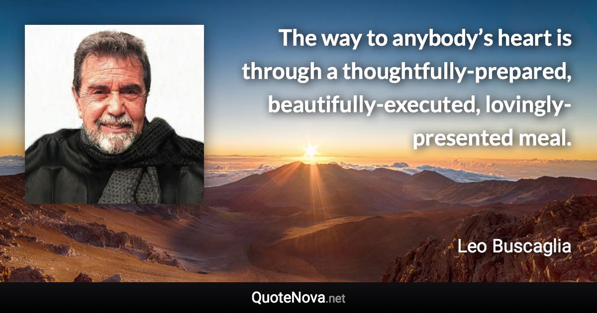 The way to anybody’s heart is through a thoughtfully-prepared, beautifully-executed, lovingly-presented meal. - Leo Buscaglia quote