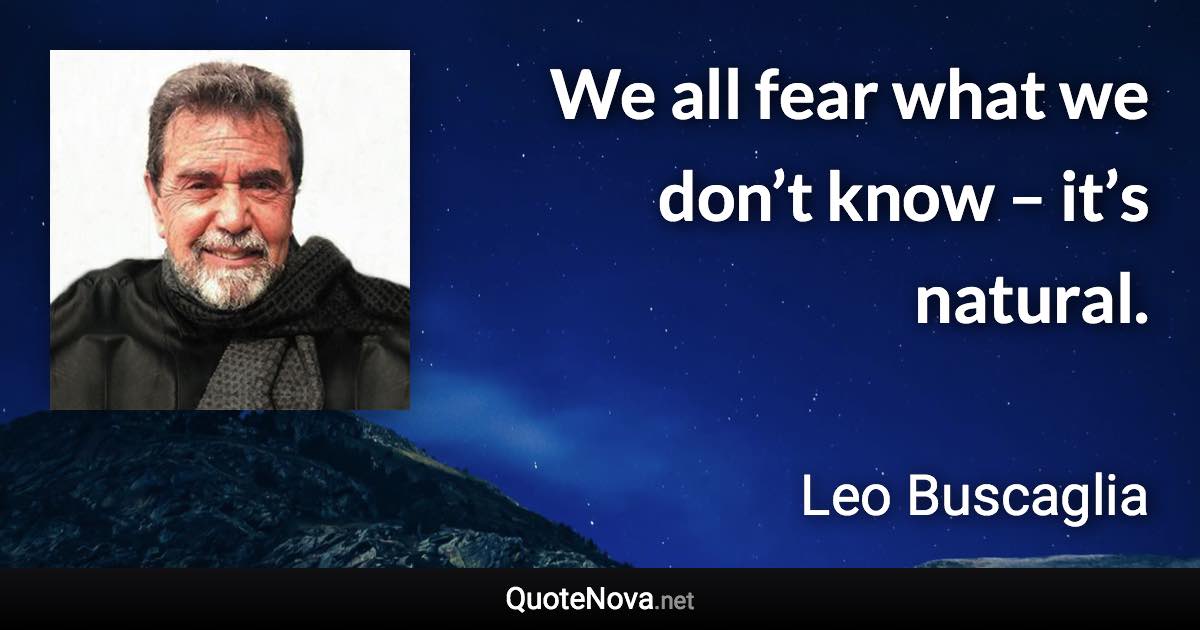 We all fear what we don’t know – it’s natural. - Leo Buscaglia quote