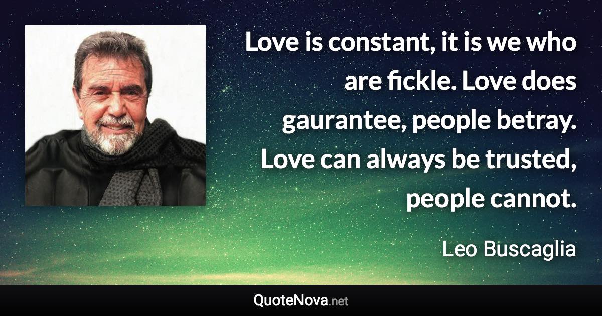 Love is constant, it is we who are fickle. Love does gaurantee, people betray. Love can always be trusted, people cannot. - Leo Buscaglia quote