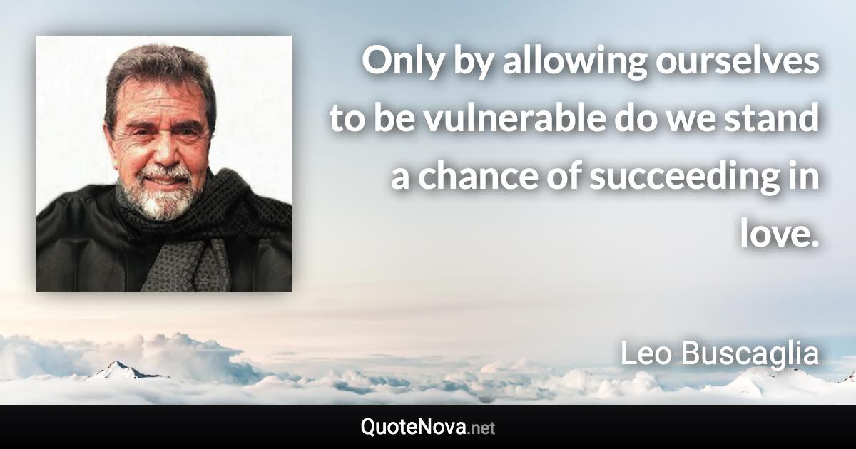 Only by allowing ourselves to be vulnerable do we stand a chance of succeeding in love. - Leo Buscaglia quote