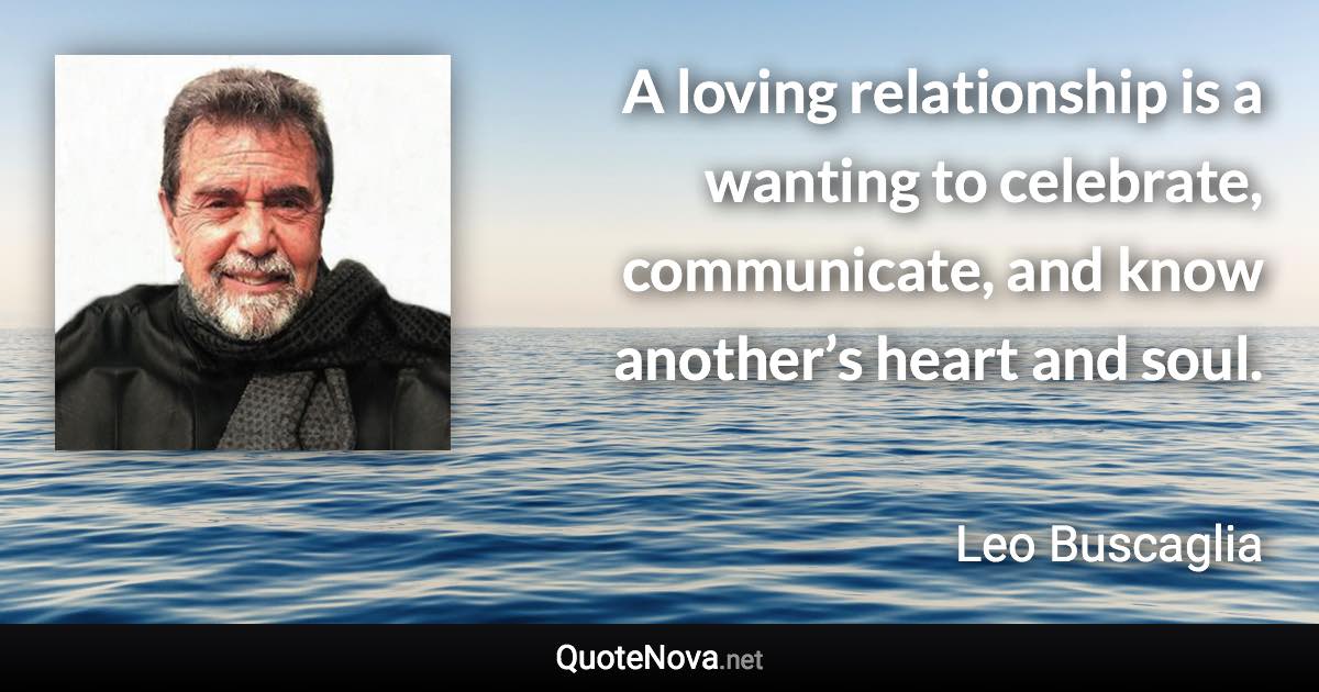 A loving relationship is a wanting to celebrate, communicate, and know another’s heart and soul. - Leo Buscaglia quote