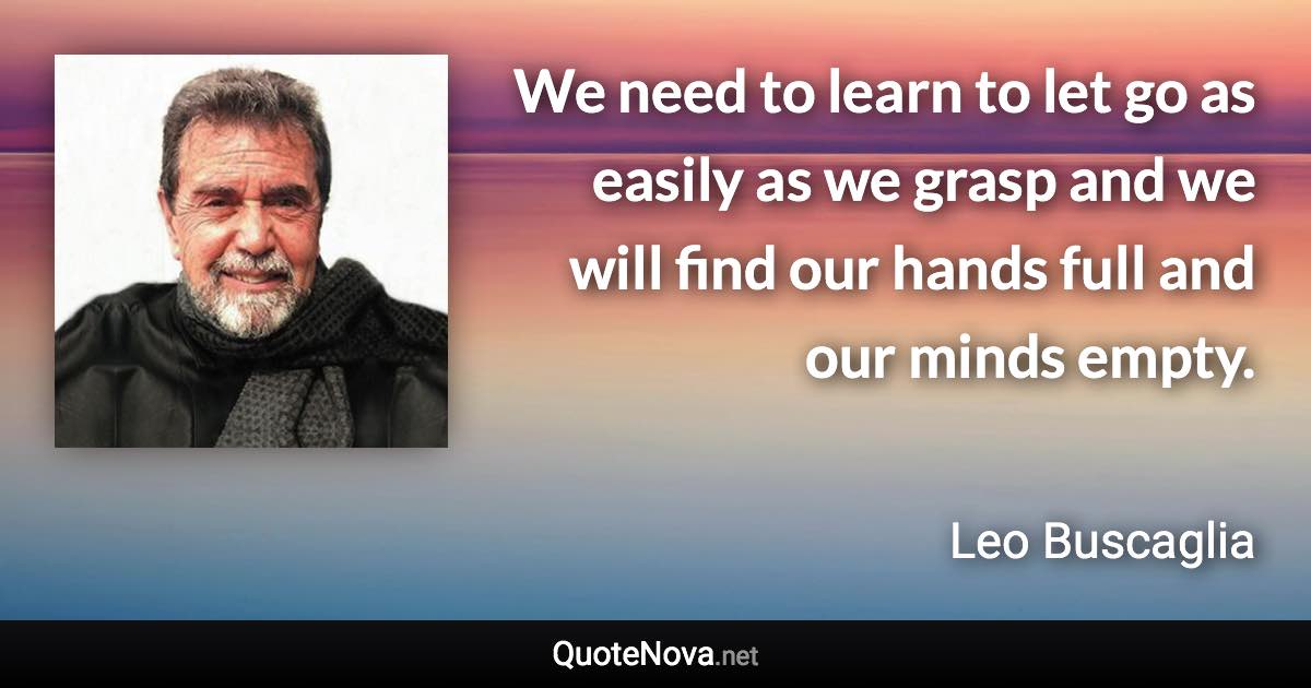 We need to learn to let go as easily as we grasp and we will find our hands full and our minds empty. - Leo Buscaglia quote