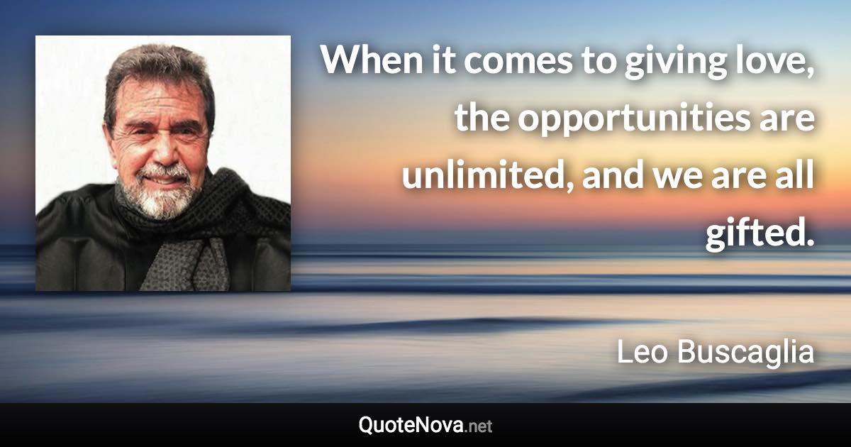 When it comes to giving love, the opportunities are unlimited, and we are all gifted. - Leo Buscaglia quote