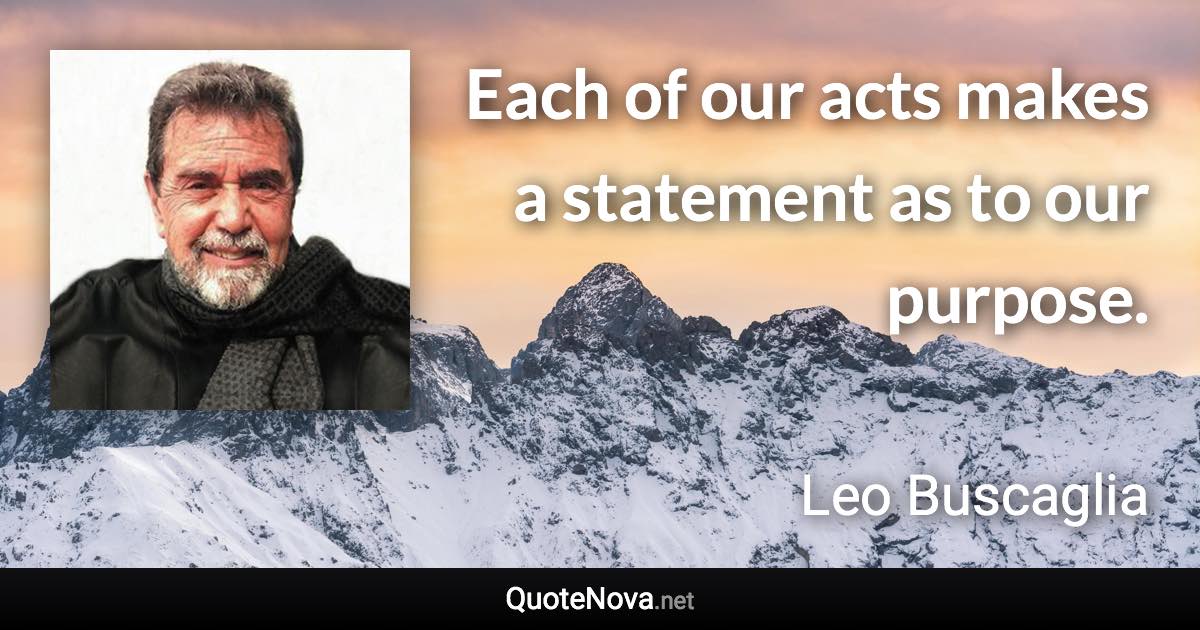 Each of our acts makes a statement as to our purpose. - Leo Buscaglia quote