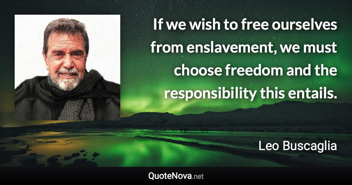 If we wish to free ourselves from enslavement, we must choose freedom and the responsibility this entails. - Leo Buscaglia quote