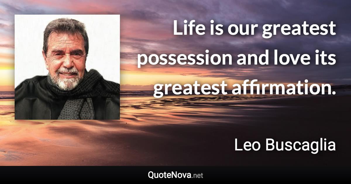 Life is our greatest possession and love its greatest affirmation. - Leo Buscaglia quote