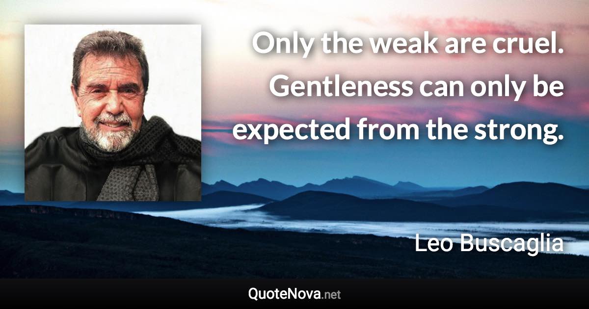 Only the weak are cruel. Gentleness can only be expected from the strong. - Leo Buscaglia quote