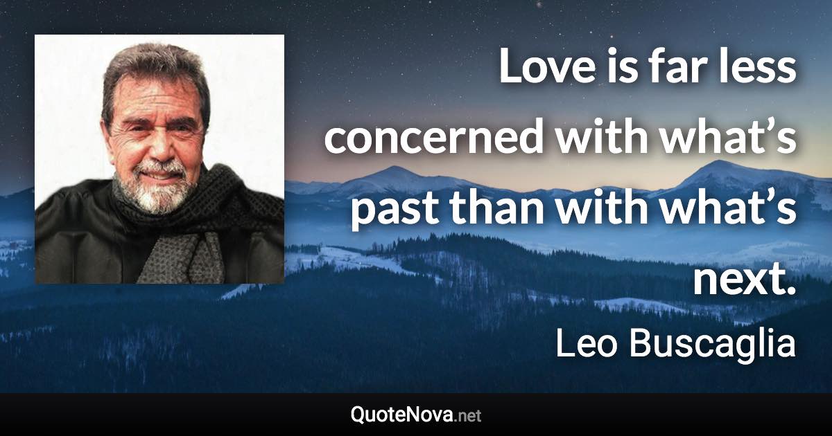 Love is far less concerned with what’s past than with what’s next. - Leo Buscaglia quote