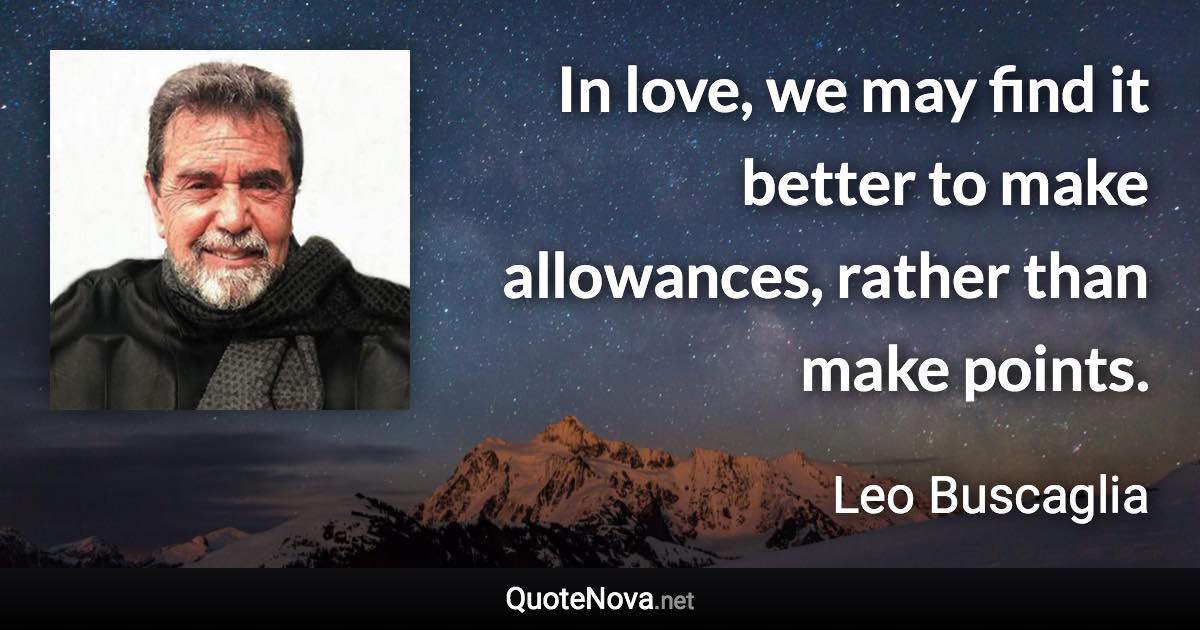 In love, we may find it better to make allowances, rather than make points. - Leo Buscaglia quote