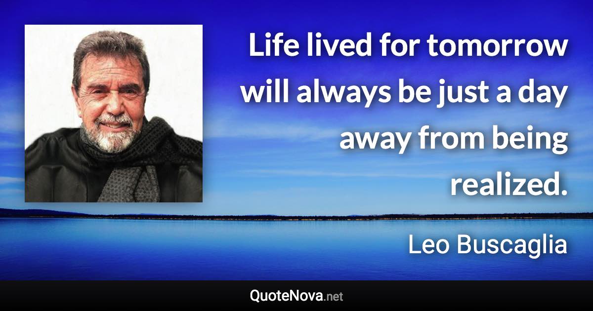 Life lived for tomorrow will always be just a day away from being realized. - Leo Buscaglia quote