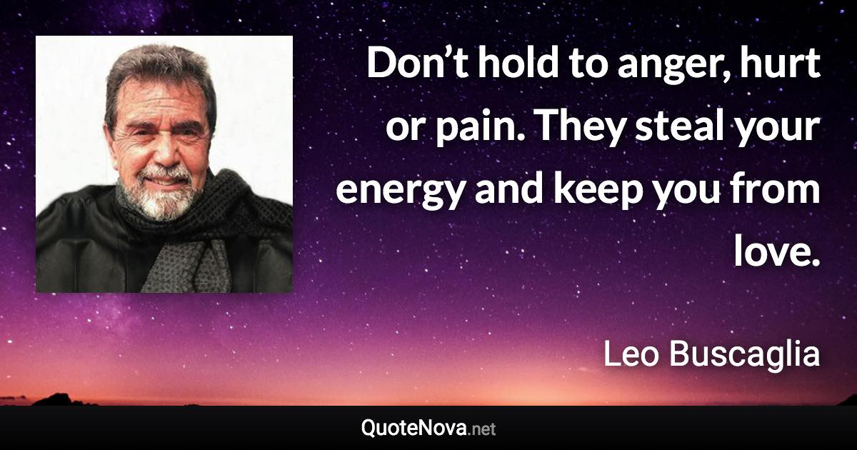 Don’t hold to anger, hurt or pain. They steal your energy and keep you from love. - Leo Buscaglia quote