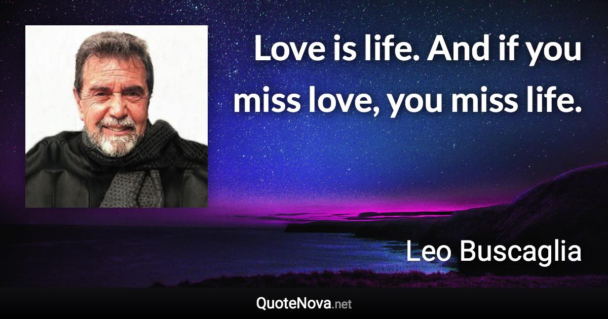 Love is life. And if you miss love, you miss life. - Leo Buscaglia quote