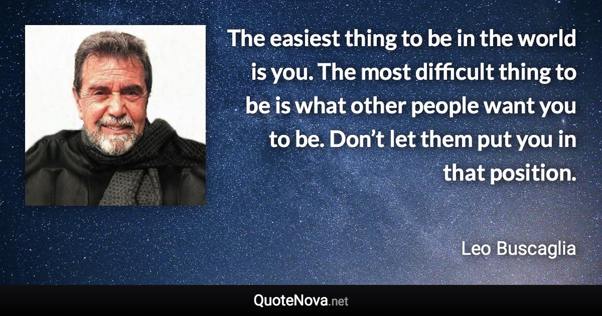 The easiest thing to be in the world is you. The most difficult thing to be is what other people want you to be. Don’t let them put you in that position. - Leo Buscaglia quote