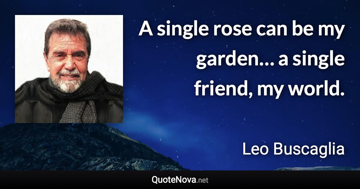 A single rose can be my garden… a single friend, my world. - Leo Buscaglia quote