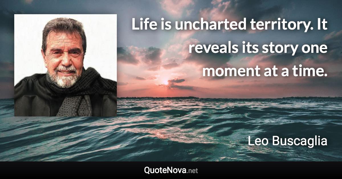 Life is uncharted territory. It reveals its story one moment at a time. - Leo Buscaglia quote