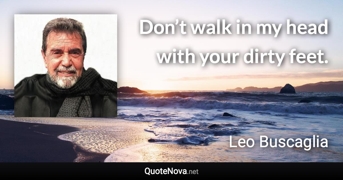 Don’t walk in my head with your dirty feet. - Leo Buscaglia quote